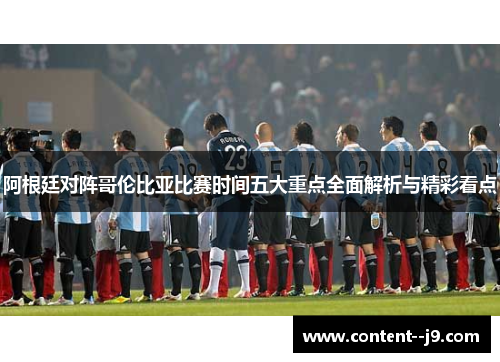 阿根廷对阵哥伦比亚比赛时间五大重点全面解析与精彩看点