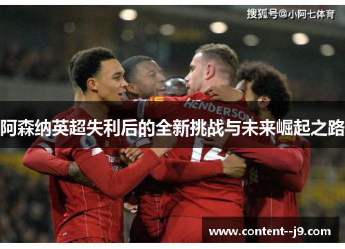 阿森纳英超失利后的全新挑战与未来崛起之路