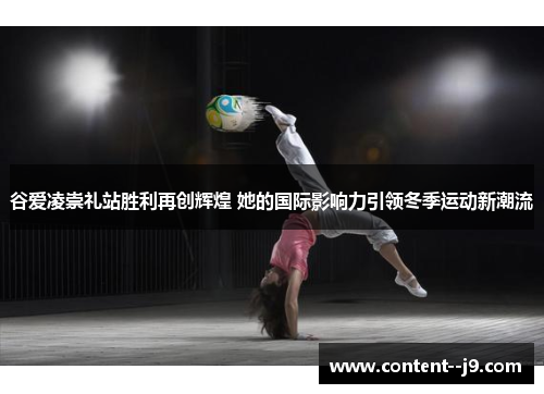 谷爱凌崇礼站胜利再创辉煌 她的国际影响力引领冬季运动新潮流