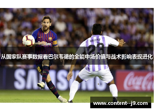 从国家队赛事数据看巴尔韦德的全能中场价值与战术影响表现进化 从国家队赛事数据看巴尔韦德的全能中场价值与战术影响表现进化