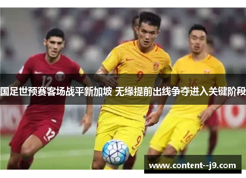 国足世预赛客场战平新加坡 无缘提前出线争夺进入关键阶段 国足世预赛客场战平新加坡 无缘提前出线争夺进入关键阶段