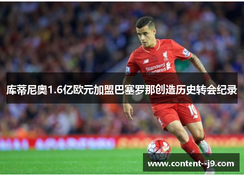 库蒂尼奥1.6亿欧元加盟巴塞罗那创造历史转会纪录 库蒂尼奥1.6亿欧元加盟巴塞罗那创造历史转会纪录