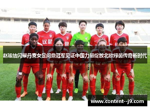 赵瑜洁闪耀丹麦女足问鼎冠军见证中国力量绽放北欧绿茵传奇新时代